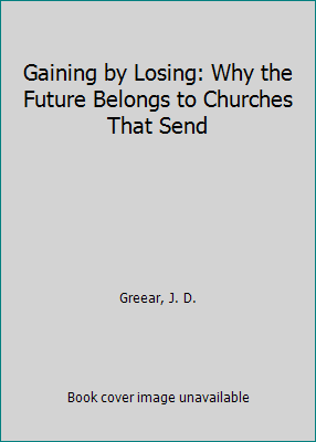 Gaining by Losing: Why the Future Belongs to Churches That Send by Greear, J. D.