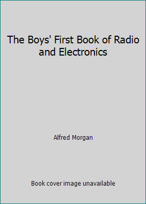 The Boys' First Book of Radio and Electronics by Alfred Morgan