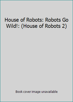 House of Robots: Robots Go Wild!: (House of Rob... 1338145460 Book Cover