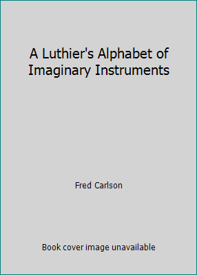 A Luthier's Alphabet of Imaginary Instruments 0962644781 Book Cover