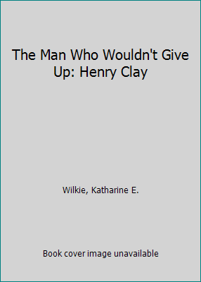 The Man Who Wouldn't Give Up: Henry Clay B000HZIC9E Book Cover