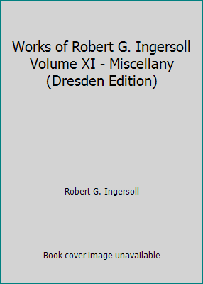 Works of Robert G. Ingersoll Volume XI - Miscel... B000X6ASA8 Book Cover