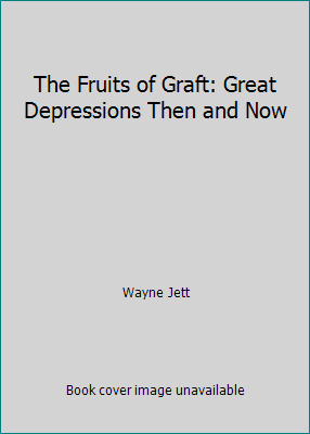 The Fruits of Graft: Great Depressions Then and Now by Wayne Jett