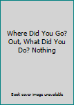 Unknown Binding Where Did You Go? Out, What Did You Do? Nothing Book