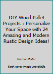 Paperback DIY Wood Pallet Projects : Personalize Your Space with 24 Amazing and Modern Rustic Design Ideas! Book