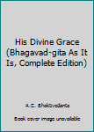 Hardcover His Divine Grace (Bhagavad-gita As It Is, Complete Edition) Book