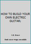 Paperback HOW TO BUILD YOUR OWN ELECTRIC GUITAR; [Unknown] Book