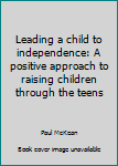 Paperback Leading a child to independence: A positive approach to raising children through the teens Book