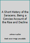Unknown Binding A Short History of the Saracens, Being a Concise Account of the Rise and Decline Book