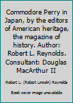 Commodore Perry in Japan, by the editors of American heritage, the magazine of history. Author: Robert L. Reynolds. Consultant: Douglas MacArthur II
