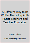 Paperback A Different Way to Be White: Becoming Anti-Racist Teachers and Teacher Educators Book