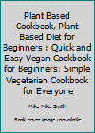 Paperback Plant Based Cookbook, Plant Based Diet for Beginners : Quick and Easy Vegan Cookbook for Beginners: Simple Vegetarian Cookbook for Everyone Book