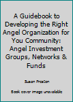 Paperback A Guidebook to Developing the Right Angel Organization for You Community: Angel Investment Groups, Networks & Funds Book
