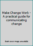 Paperback Make Change Work - A practical guide for communicating change Book