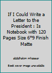 If I Could Write a Letter to the President : Is Notebook with 120 Pages Size 6*9 Finish Matte