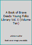 Unknown Binding A Book of Brave Deeds Young Folks Library Vol. X (Volume Ten) Book