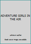 Unknown Binding ADVENTURE GIRLS IN THE AIR Book