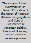 Unknown Binding The story of Judaism (Commission on Jewish Education of the Union of American Hebrew Congregations and Central Conference of American Rabbis. Union adult series) Book