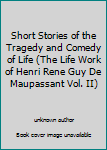 Unknown Binding Short Stories of the Tragedy and Comedy of Life (The Life Work of Henri Rene Guy De Maupassant Vol. II) Book