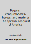 Paperback Pagans, conquistadores, heroes, and martyrs: The spiritual conquest of America Book