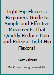 Paperback Tight Hip Flexors : Beginners Guide to Simple and Effective Movements That Quickly Reduce Pain and Release Tight Hip Flexors! Book