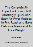 Paperback The Complete Air Fryer Cookbook : 600 Amazingly Quick and Easy Air Fryer Recipes to Fry, Roast and Bake Delicious Meals and to Lose Weight Book