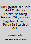 The Egyptian and Inca Gold Traders: A Theory Explaining How and Why Ancient Egyptians Came to Peru : In Search of Gold