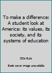 To make a difference: A student look at America: its values, its society, and its systems of education