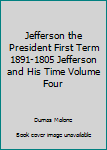 Jefferson the President First Term 1891-1805 Jefferson and His Time Volume Four