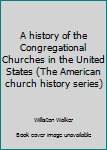 A history of the Congregational Churches in the United States (The American church history series)