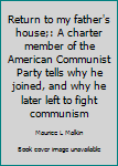 Return to my father's house;: A charter member of the American Communist Party tells why he joined, and why he later left to fight communism