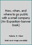 Unknown Binding How, when, and where to go public with a small company (An Exposition-banner book) Book