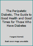 Hardcover The Peripatetic Diabetic, The Guide to Good Health and Good Times for Those Who Have Diabetes Book