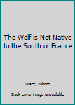 Hardcover The Wolf is Not Native to the South of France Book