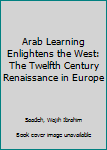 Hardcover Arab Learning Enlightens the West: The Twelfth Century Renaissance in Europe Book