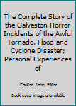 The Complete Story of the Galveston Horror Incidents of the Awful Tornado, Flood and Cyclone Disaster; Personal Experiences of