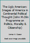 Paperback The Ugly American: Images of America in Continental Political Thought (John M.Olin Programme on Politics, Morality & Citizenship) Book