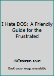 Paperback I Hate DOS: A Friendly Guide for the Frustrated Book