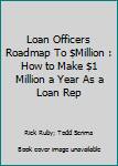 The Loan Officers Roadmap To $Million : How to Make $1 Million a Year As a Loan Rep