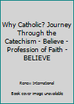 Unknown Binding Why Catholic? Journey Through the Catechism - Believe - Profession of Faith - BELIEVE Book