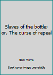 Slaves of the bottle; or, The curse of repeal
