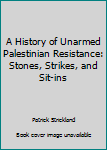 Paperback A History of Unarmed Palestinian Resistance: Stones, Strikes, and Sit-ins Book