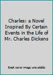 Hardcover Charles: a Novel Inspired By Certain Events in the Life of Mr. Charles Dickens Book