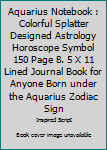Aquarius Notebook : Colorful Splatter Designed Astrology Horoscope Symbol 150 Page 8. 5 X 11 Lined Journal Book for Anyone Born under the Aquarius Zodiac Sign