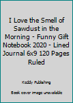 I Love the Smell of Sawdust in the Morning - Funny Gift Notebook 2020 - Lined Journal 6x9 120 Pages Ruled