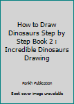 How to Draw Dinosaurs Step by Step Book 2 : Incredible Dinosaurs Drawing