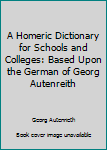 Hardcover A Homeric Dictionary for Schools and Colleges: Based Upon the German of Georg Autenreith [Greek] Book