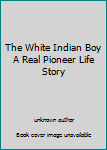Unknown Binding The White Indian Boy A Real Pioneer Life Story Book