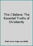Unknown Binding This I Believe: The Essentail Truths of Christianity Book