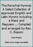 The Parochial Hymnal. A Select Collection of approved English and Latin Hymns including a Mass and Requiem ... Compiled and arranged by Rev. C. Rossini